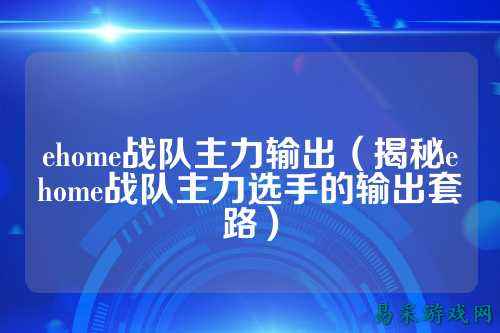 ehome战队主力输出（揭秘ehome战队主力选手的输出套路）