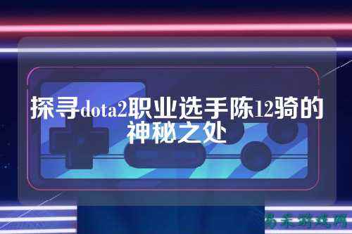 探寻dota2职业选手陈12骑的神秘之处
