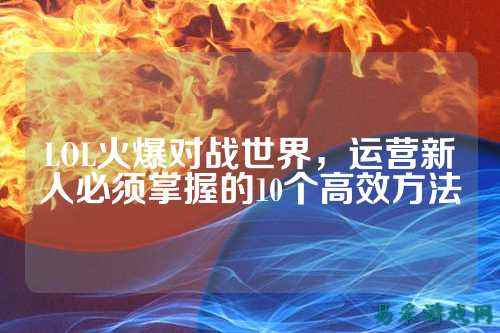 LOL火爆对战世界，运营新人必须掌握的10个高效方法