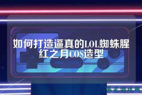 如何打造逼真的LOL蜘蛛腥红之月COS造型