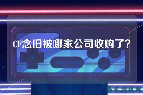 CF念旧被哪家公司收购了？