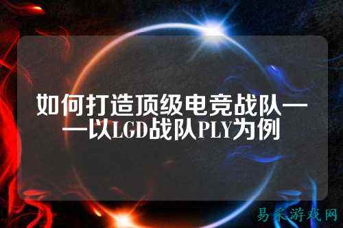 如何打造顶级电竞战队——以LGD战队PLY为例
