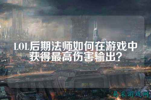 LOL后期法师如何在游戏中获得最高伤害输出?