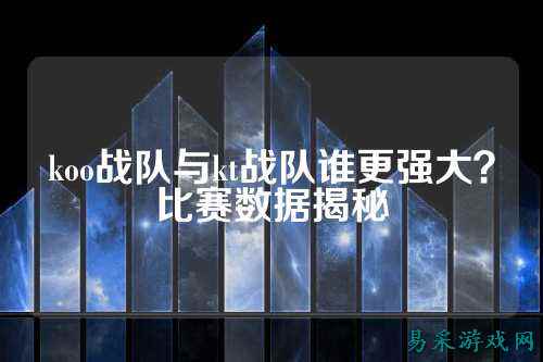 koo战队与kt战队谁更强大？比赛数据揭秘