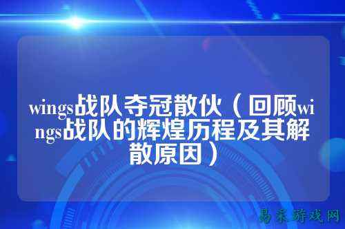 wings战队夺冠散伙（回顾wings战队的辉煌历程及其解散原因）