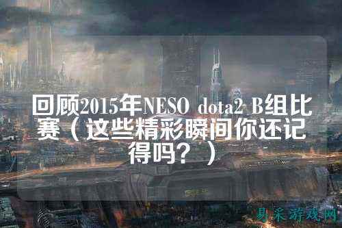 回顾2015年NESO dota2 B组比赛(这些精彩瞬间你还记得吗?)