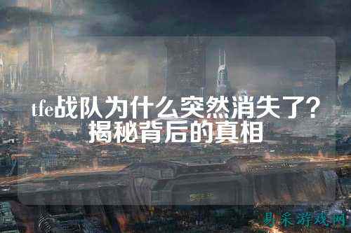 tfe战队为什么突然消失了？揭秘背后的真相