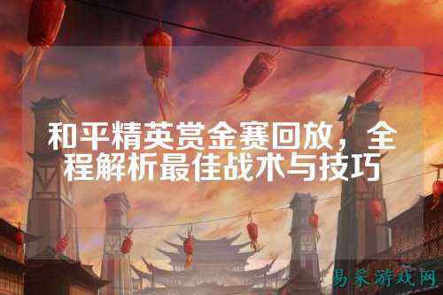 和平精英赏金赛回放,全程解析最佳战术与技巧