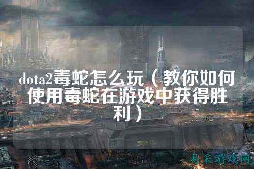 dota2毒蛇怎么玩(教你如何使用毒蛇在游戏中获得胜利)