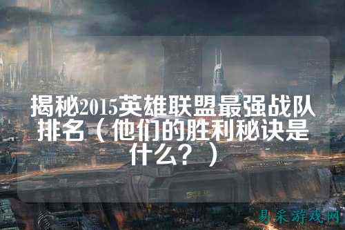 揭秘2015英雄联盟最强战队排名（他们的胜利秘诀是什么？）