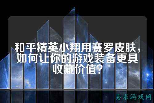 和平精英小翔用赛罗皮肤,如何让你的游戏装备更具收藏价值?