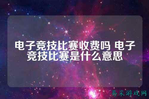 电子竞技比赛收费吗 电子竞技比赛是什么意思
