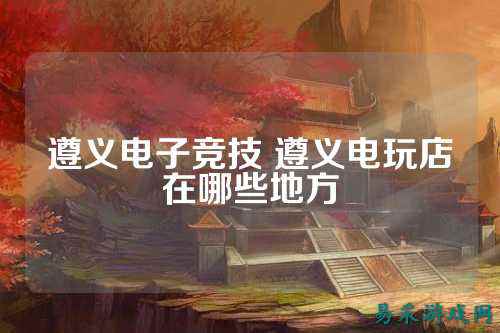 遵义电子竞技 遵义电玩店在哪些地方