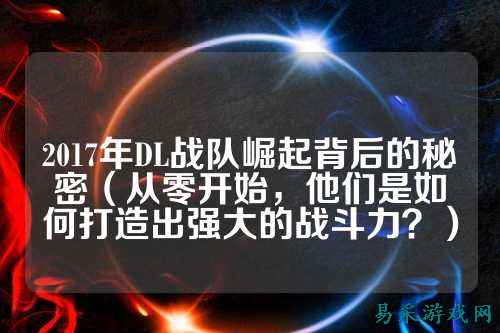 2017年DL战队崛起背后的秘密（从零开始，他们是如何打造出强大的战斗力？）