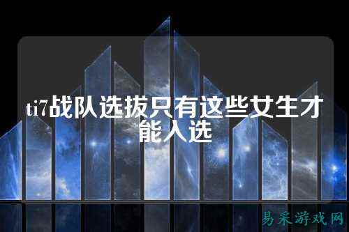 ti7战队选拔只有这些女生才能入选