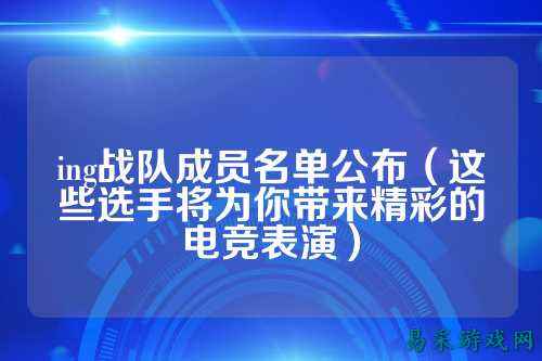 ing战队成员名单公布（这些选手将为你带来精彩的电竞表演）