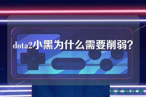 dota2小黑为什么需要削弱？
