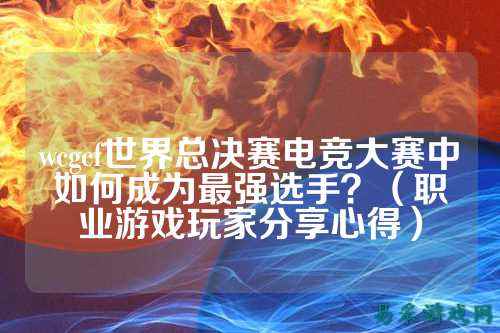wcgcf世界总决赛电竞大赛中如何成为最强选手？（职业游戏玩家分享心得）