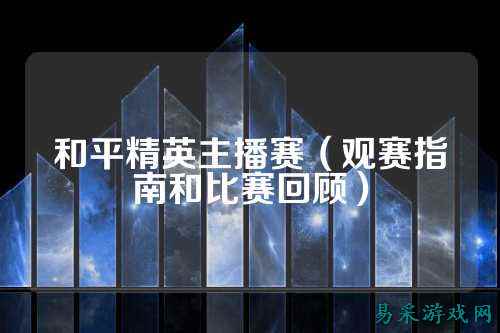 和平精英主播赛（观赛指南和比赛回顾）