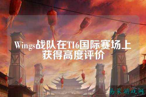 Wings战队在TI6国际赛场上获得高度评价