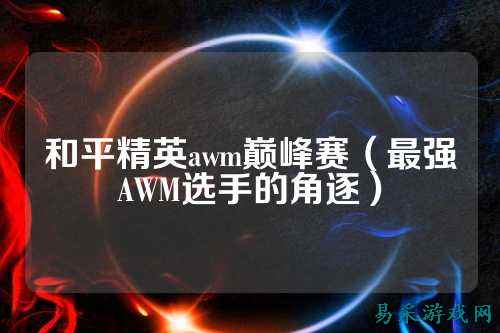 和平精英awm巅峰赛（最强AWM选手的角逐）