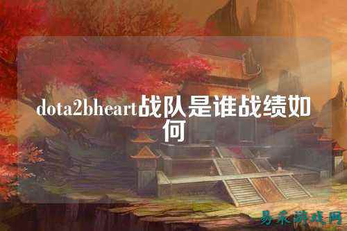 dota2bheart战队是谁战绩如何