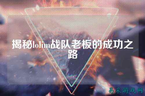 揭秘lolim战队老板的成功之路