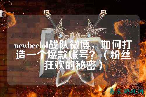 newbeelol战队微博,如何打造一个爆款账号?(粉丝狂欢的秘密)