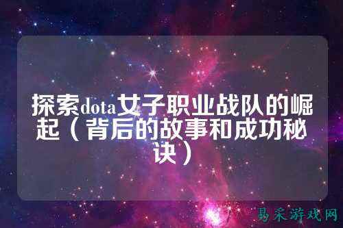 探索dota女子职业战队的崛起（背后的故事和成功秘诀）