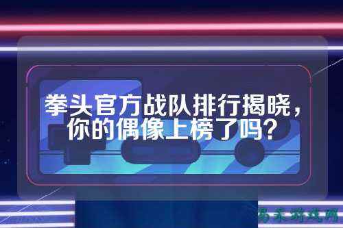 拳头官方战队排行揭晓，你的偶像上榜了吗？