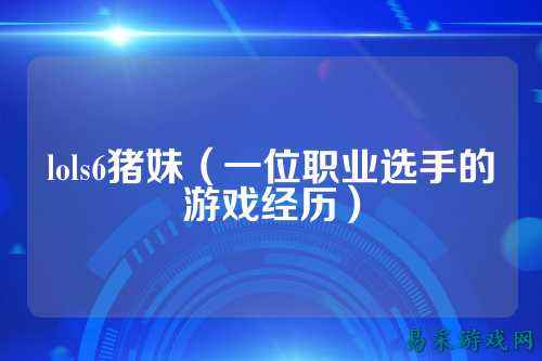 lols6猪妹(一位职业选手的游戏经历)