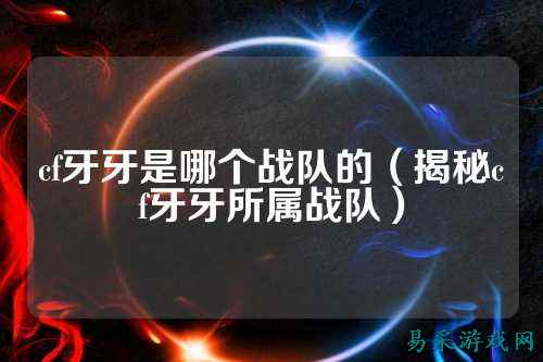 cf牙牙是哪个战队的（揭秘cf牙牙所属战队）