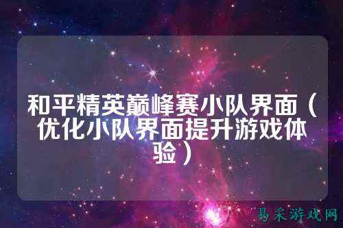 和平精英巅峰赛小队界面(优化小队界面提升游戏体验)