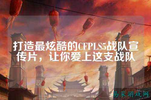 打造最炫酷的CFPLS5战队宣传片，让你爱上这支战队