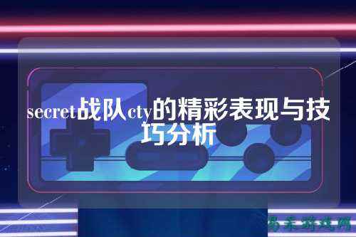 secret战队cty的精彩表现与技巧分析