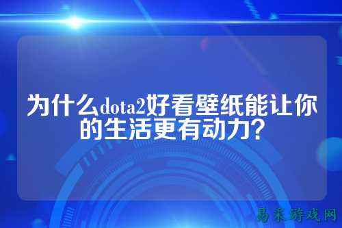 为什么dota2好看壁纸能让你的生活更有动力?