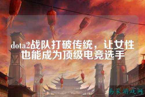 dota2战队打破传统，让女性也能成为顶级电竞选手