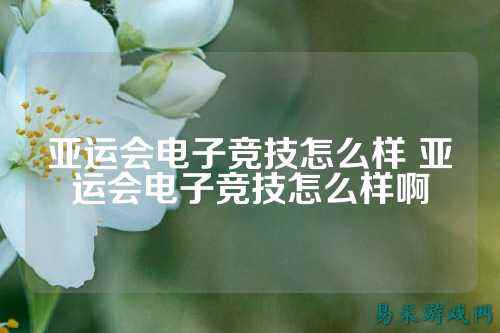 亚运会电子竞技怎么样 亚运会电子竞技怎么样啊