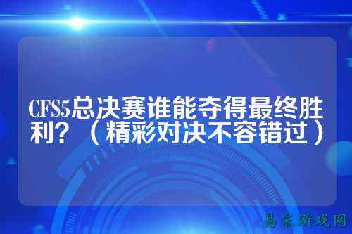 CFS5总决赛谁能夺得最终胜利?(精彩对决不容错过)