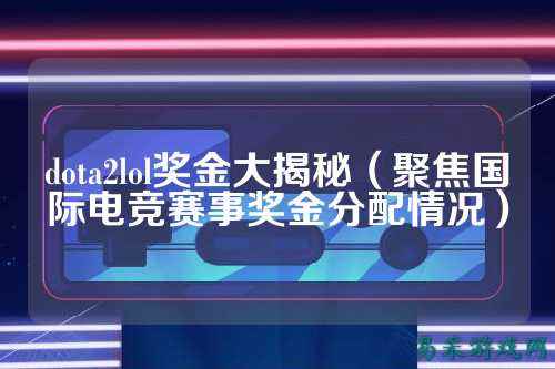 dota2lol奖金大揭秘(聚焦国际电竞赛事奖金分配情况)