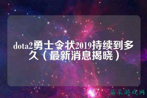 dota2勇士令状2019持续到多久(最新消息揭晓)