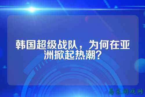韩国超级战队，为何在亚洲掀起热潮？