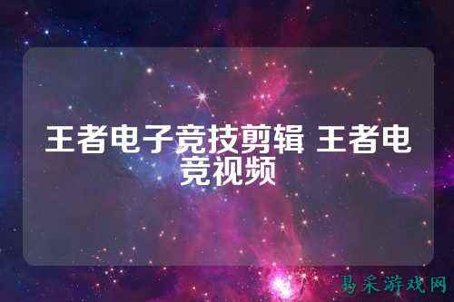 王者电子竞技剪辑 王者电竞视频