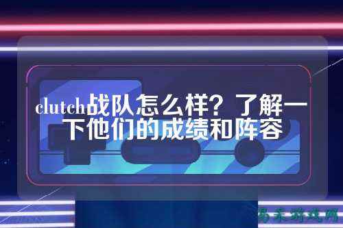 clutch战队怎么样？了解一下他们的成绩和阵容