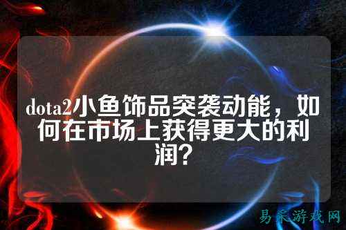 dota2小鱼饰品突袭动能,如何在市场上获得更大的利润?