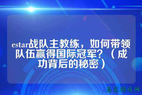estar战队主教练，如何带领队伍赢得国际冠军？（成功背后的秘密）
