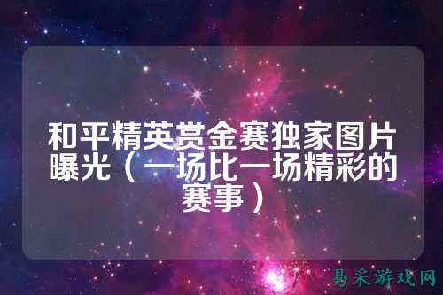 和平精英赏金赛独家图片曝光(一场比一场精彩的赛事)