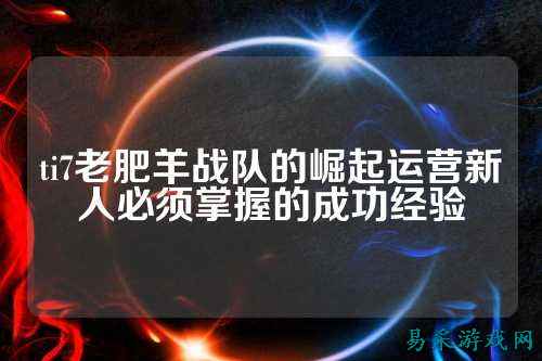 ti7老肥羊战队的崛起运营新人必须掌握的成功经验