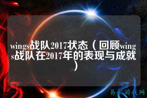 wings战队2017状态（回顾wings战队在2017年的表现与成就）