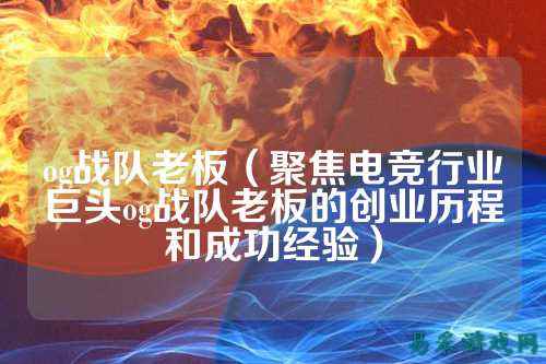 og战队老板（聚焦电竞行业巨头og战队老板的创业历程和成功经验）